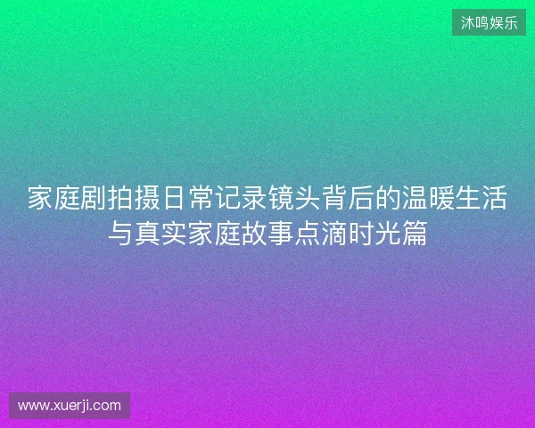 家庭剧拍摄日常记录镜头背后的温暖生活与真实家庭故事点滴时光篇