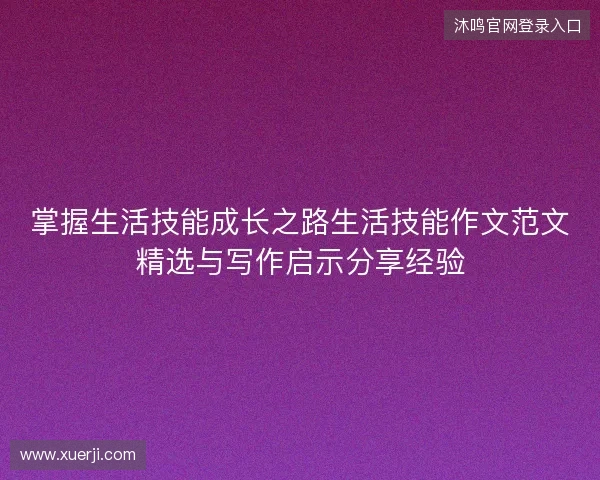 掌握生活技能成长之路生活技能作文范文精选与写作启示分享经验 掌握生活技能成长之路生活技能作文范文精选与写作启示分享经验