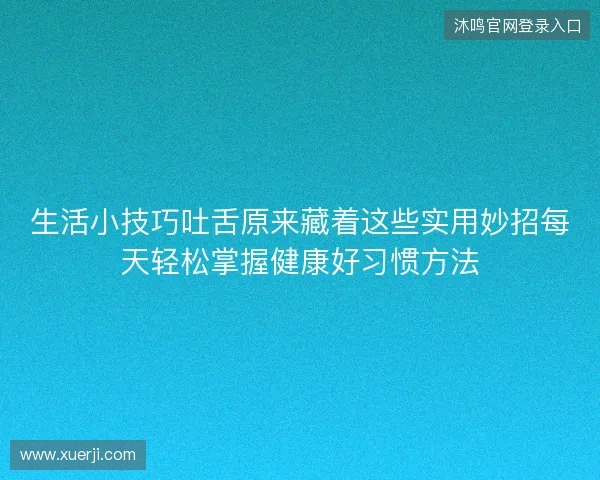 生活小技巧吐舌原来藏着这些实用妙招每天轻松掌握健康好习惯方法 生活小技巧吐舌原来藏着这些实用妙招每天轻松掌握健康好习惯方法