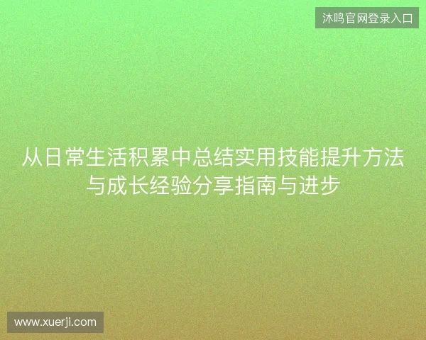 从日常生活积累中总结实用技能提升方法与成长经验分享指南与进步 从日常生活积累中总结实用技能提升方法与成长经验分享指南与进步
