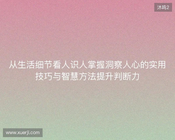 从生活细节看人识人掌握洞察人心的实用技巧与智慧方法提升判断力 从生活细节看人识人掌握洞察人心的实用技巧与智慧方法提升判断力
