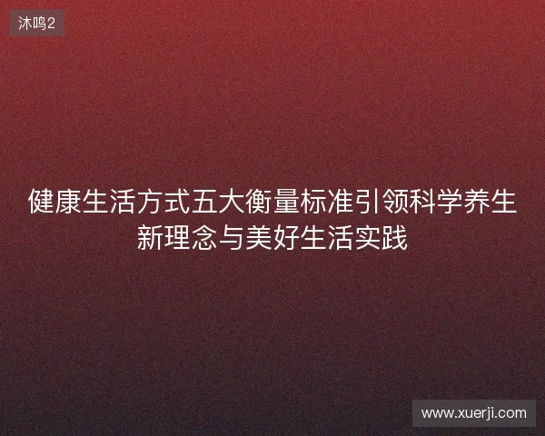 健康生活方式五大衡量标准引领科学养生新理念与美好生活实践 健康生活方式五大衡量标准引领科学养生新理念与美好生活实践