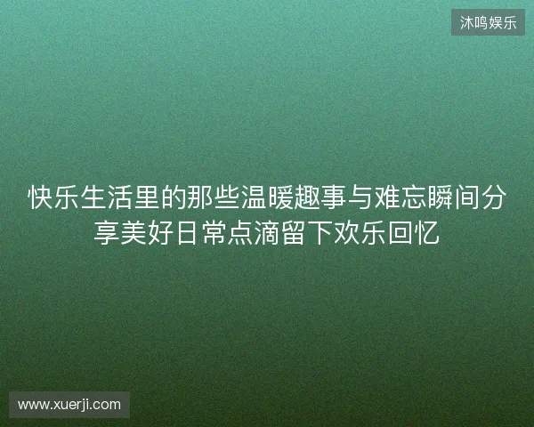 快乐生活里的那些温暖趣事与难忘瞬间分享美好日常点滴留下欢乐回忆 快乐生活里的那些温暖趣事与难忘瞬间分享美好日常点滴留下欢乐回忆